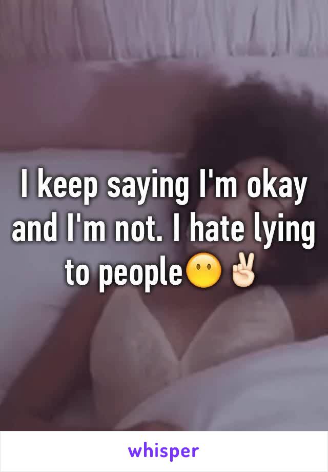 I keep saying I'm okay and I'm not. I hate lying to people😶✌🏻️