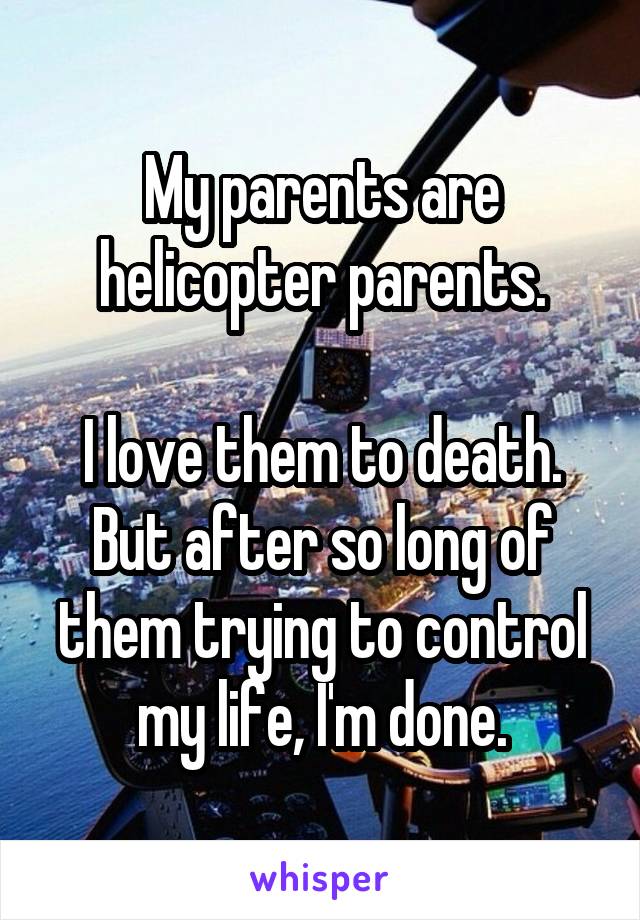 My parents are helicopter parents.

I love them to death. But after so long of them trying to control my life, I'm done.