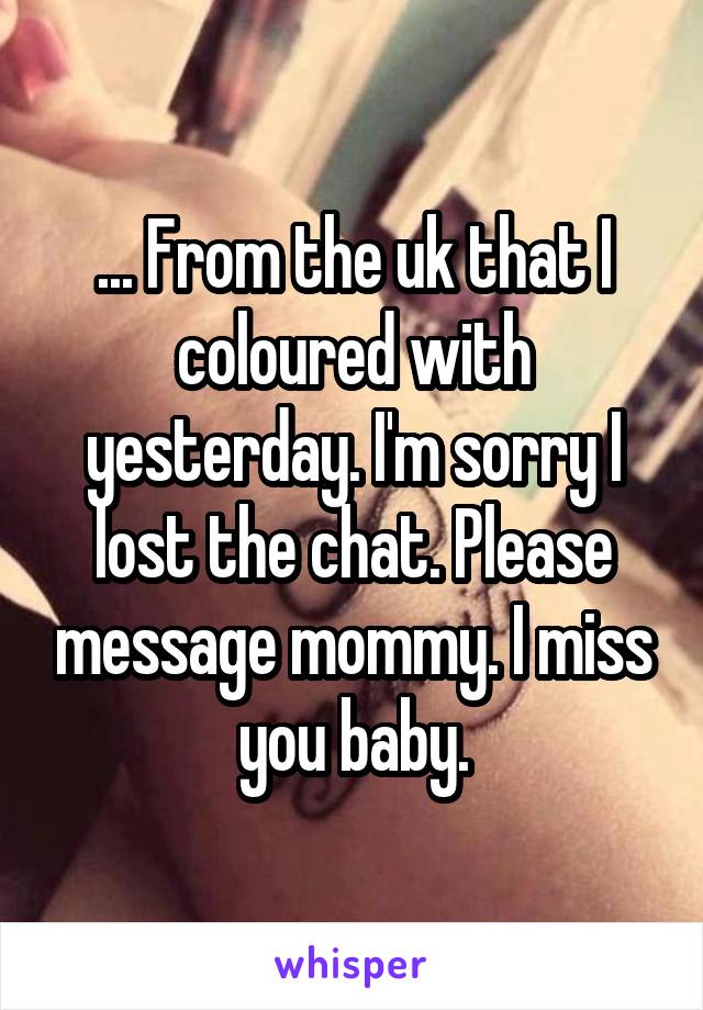 ... From the uk that I coloured with yesterday. I'm sorry I lost the chat. Please message mommy. I miss you baby.