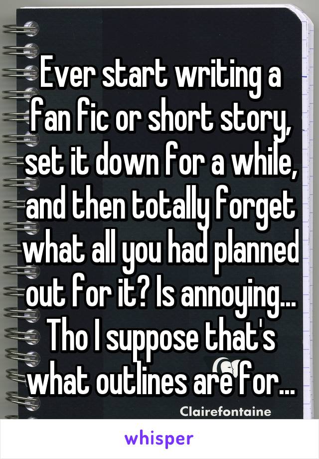 Ever start writing a fan fic or short story, set it down for a while, and then totally forget what all you had planned out for it? Is annoying... Tho I suppose that's what outlines are for...