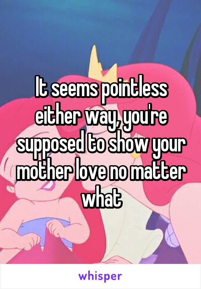 It seems pointless either way, you're supposed to show your mother love no matter what