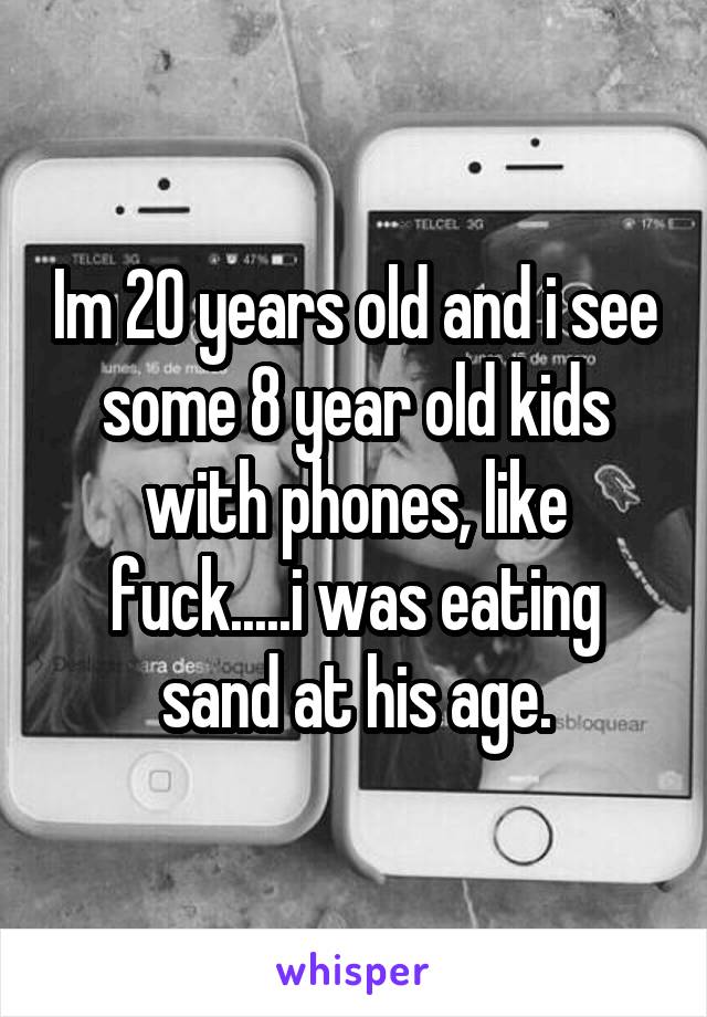 Im 20 years old and i see some 8 year old kids with phones, like fuck.....i was eating sand at his age.