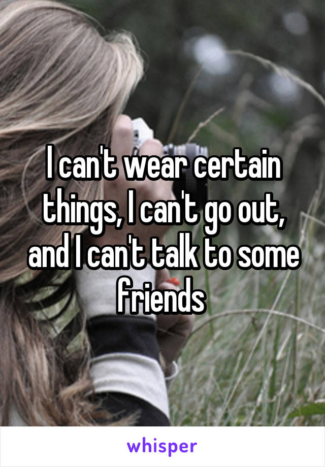 I can't wear certain things, I can't go out, and I can't talk to some friends 