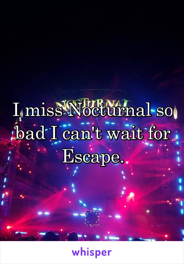 I miss Nocturnal so bad I can't wait for Escape.