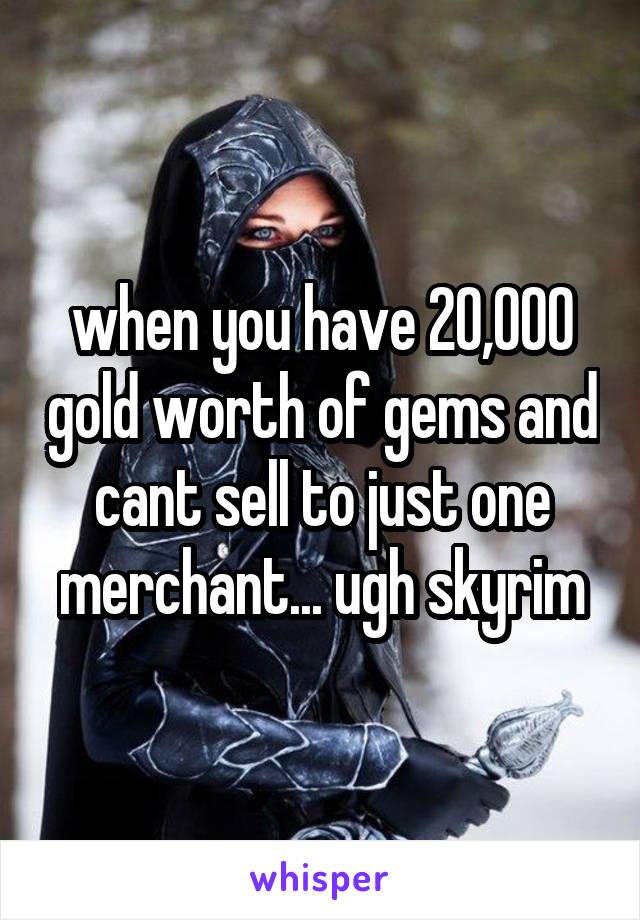 when you have 20,000 gold worth of gems and cant sell to just one merchant... ugh skyrim