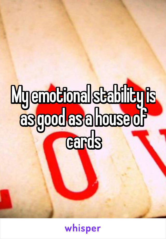 My emotional stability is as good as a house of cards