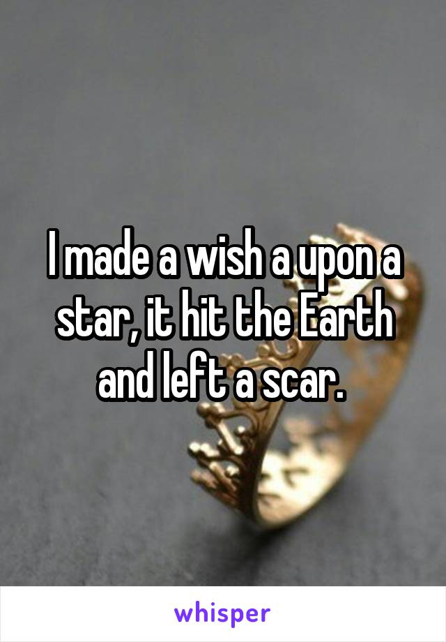 I made a wish a upon a star, it hit the Earth and left a scar. 