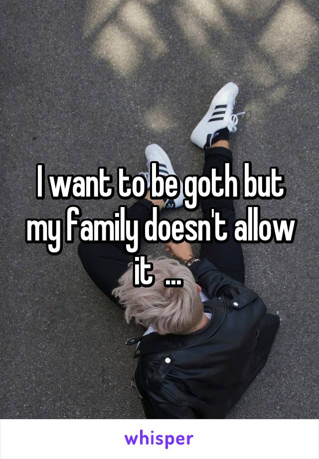 I want to be goth but my family doesn't allow it  ... 