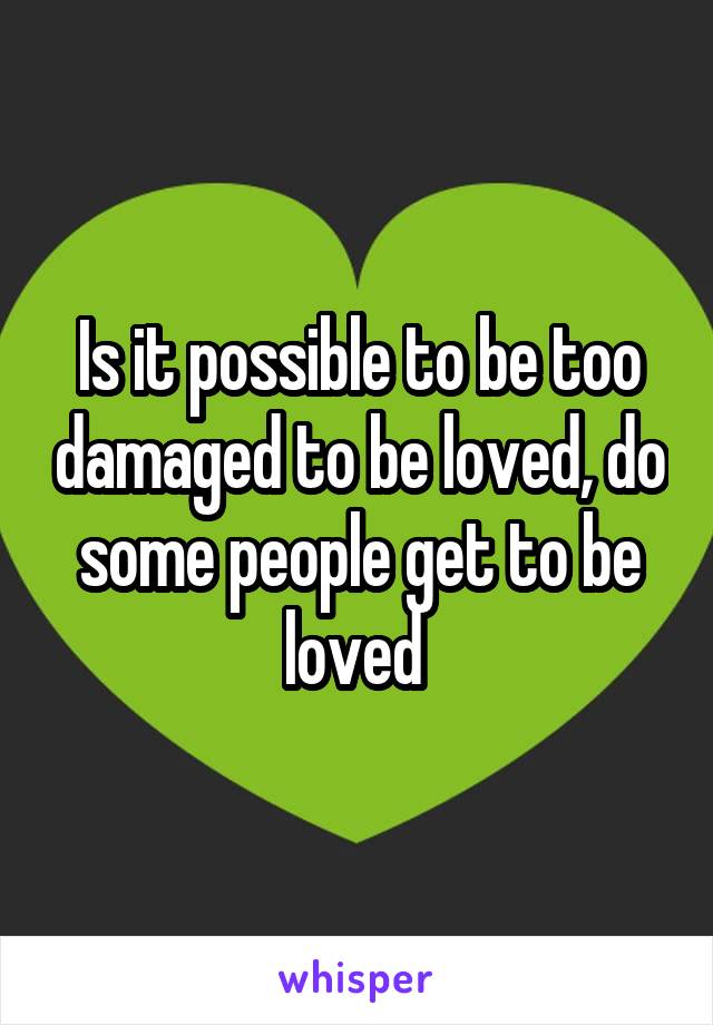 Is it possible to be too damaged to be loved, do some people get to be loved 