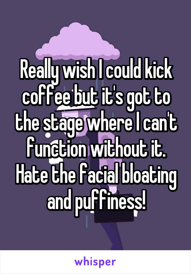 Really wish I could kick coffee but it's got to the stage where I can't function without it. Hate the facial bloating and puffiness!