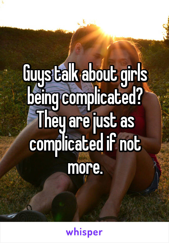 Guys talk about girls being complicated? They are just as complicated if not more.