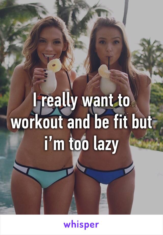 I really want to workout and be fit but i’m too lazy