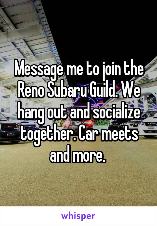 Message me to join the Reno Subaru Guild. We hang out and socialize together. Car meets and more. 