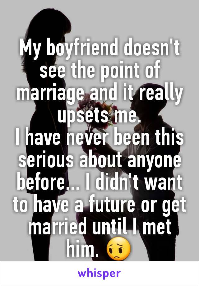 My boyfriend doesn't see the point of marriage and it really upsets me.
I have never been this serious about anyone before... I didn't want to have a future or get married until I met him. 😔