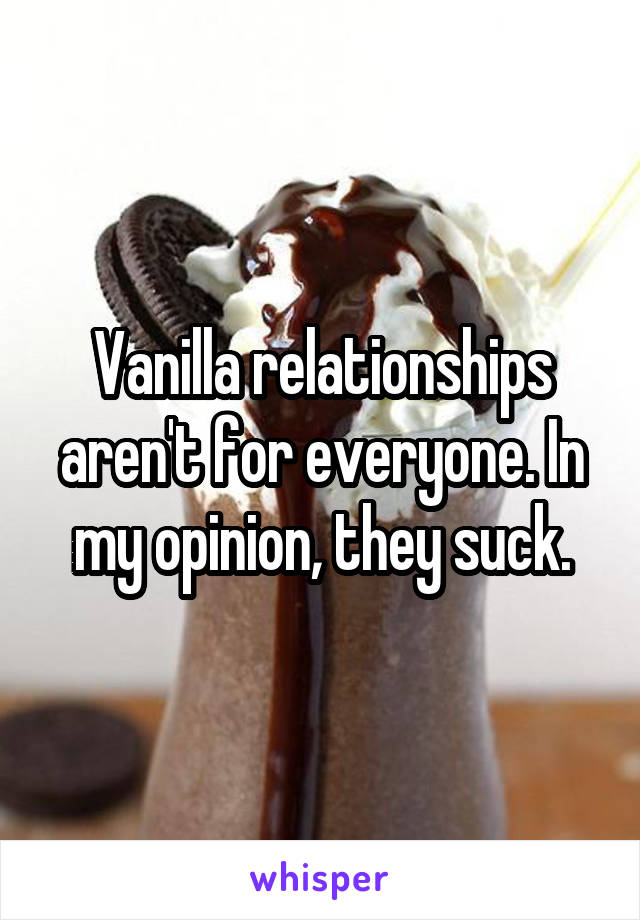 Vanilla relationships aren't for everyone. In my opinion, they suck.