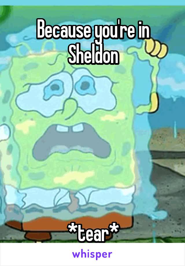 Because you're in Sheldon






*tear*