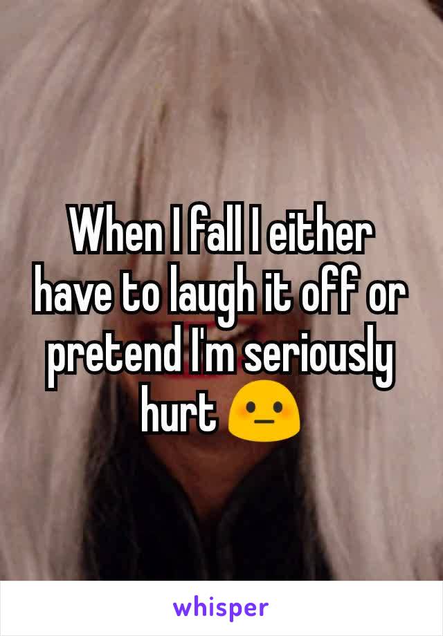 When I fall I either have to laugh it off or pretend I'm seriously hurt 😳