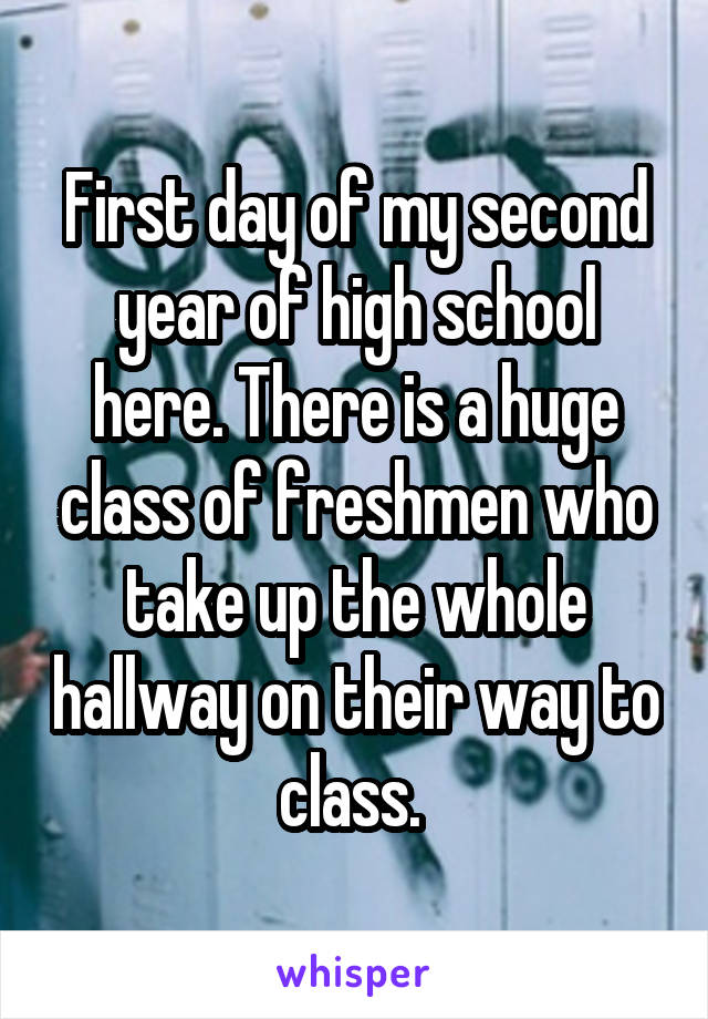 First day of my second year of high school here. There is a huge class of freshmen who take up the whole hallway on their way to class. 