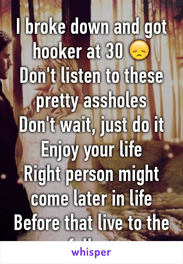 I broke down and got hooker at 30 😞
Don't listen to these pretty assholes 
Don't wait, just do it 
Enjoy your life  
Right person might come later in life
Before that live to the fullest 