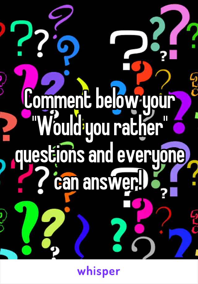 Comment below your "Would you rather" questions and everyone can answer! 