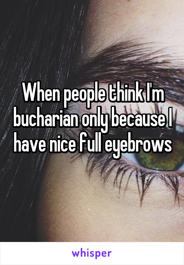 When people think I'm bucharian only because I have nice full eyebrows 