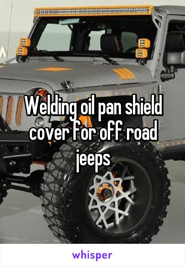 Welding oil pan shield cover for off road jeeps