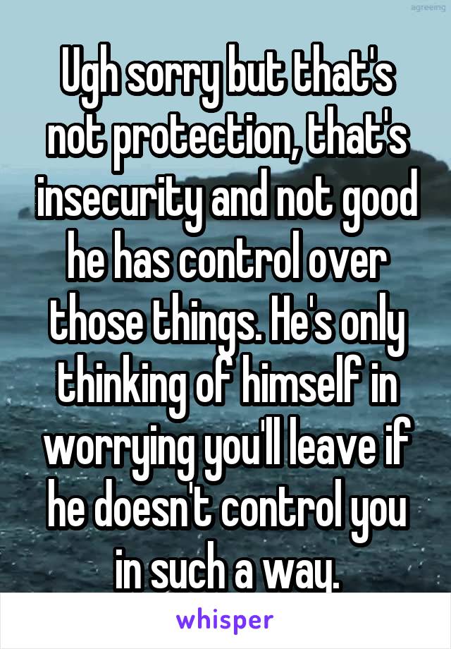 Ugh sorry but that's not protection, that's insecurity and not good he has control over those things. He's only thinking of himself in worrying you'll leave if he doesn't control you in such a way.