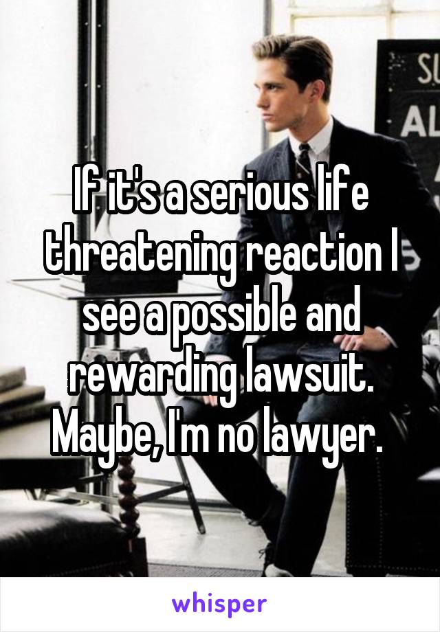 If it's a serious life threatening reaction I see a possible and rewarding lawsuit. Maybe, I'm no lawyer. 