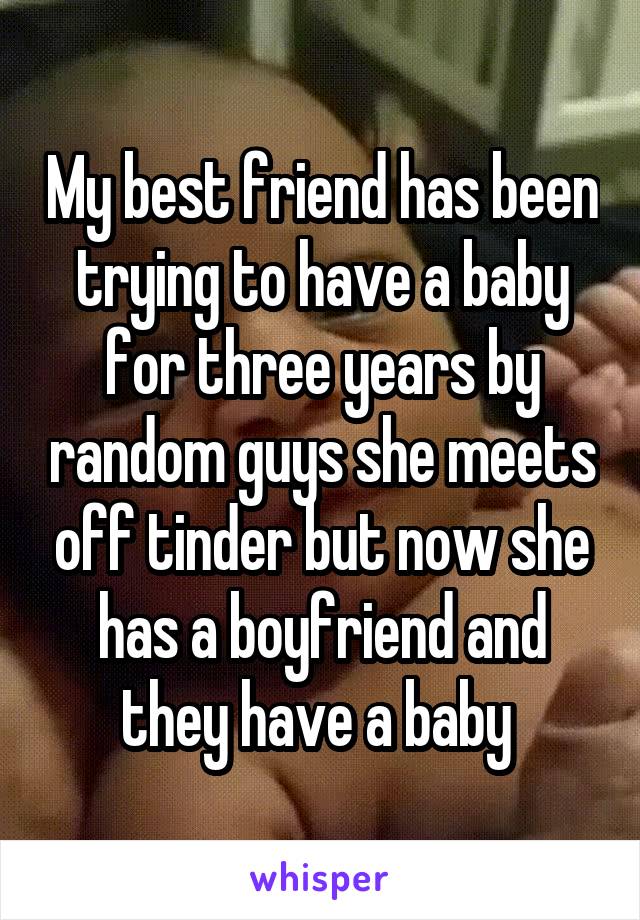 My best friend has been trying to have a baby for three years by random guys she meets off tinder but now she has a boyfriend and they have a baby 