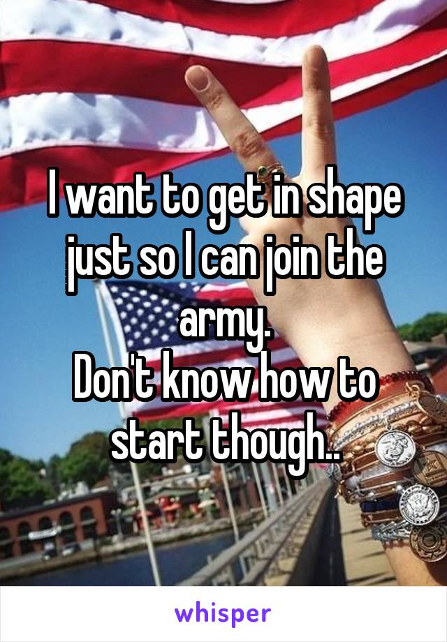 I want to get in shape just so I can join the army.
Don't know how to start though..