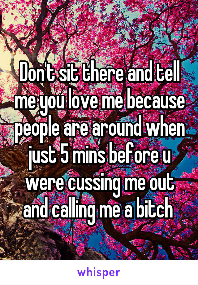 Don't sit there and tell me you love me because people are around when just 5 mins before u were cussing me out and calling me a bitch 