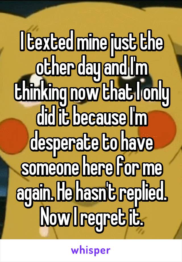 I texted mine just the other day and I'm thinking now that I only did it because I'm desperate to have someone here for me again. He hasn't replied. Now I regret it.