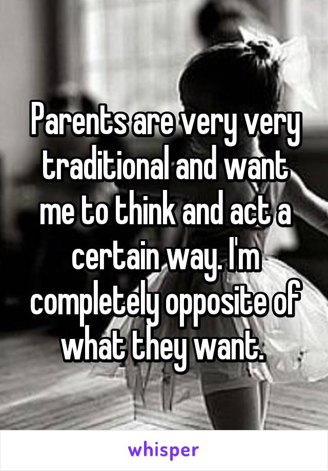 Parents are very very traditional and want me to think and act a certain way. I'm completely opposite of what they want. 