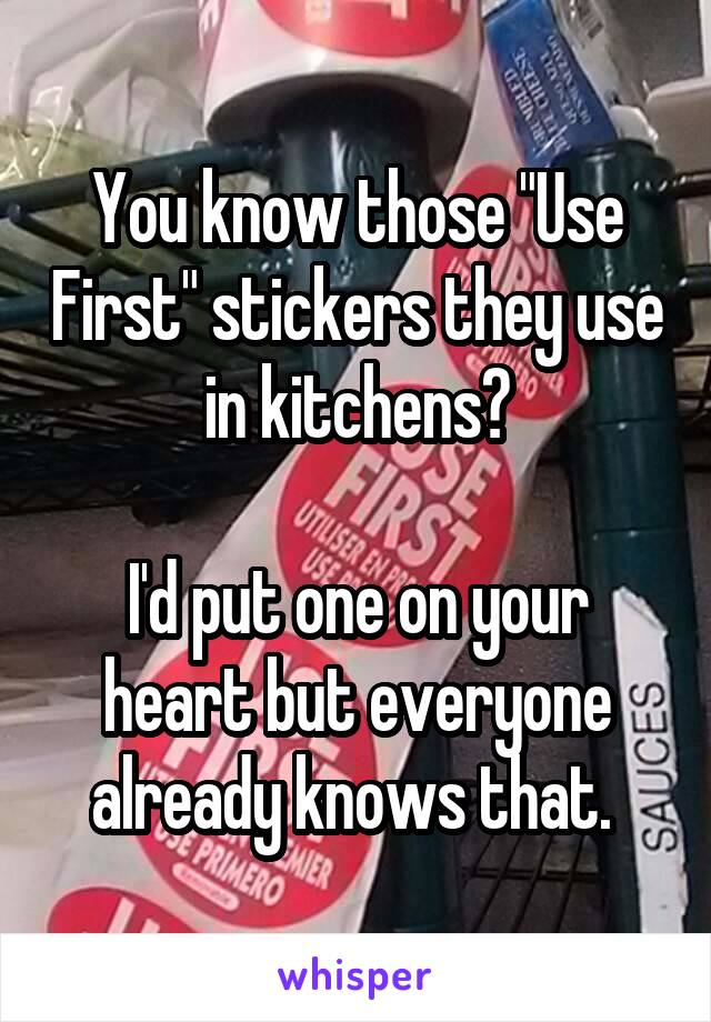 You know those "Use First" stickers they use in kitchens?

I'd put one on your heart but everyone already knows that. 