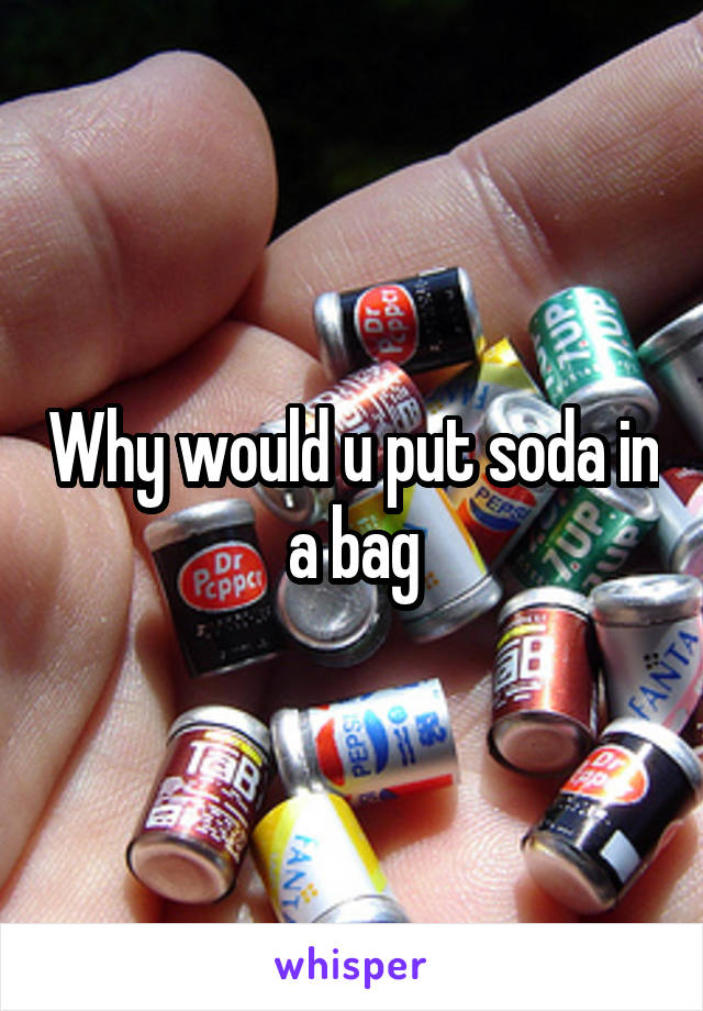 Why would u put soda in a bag