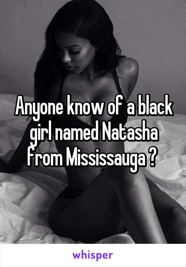 Anyone know of a black girl named Natasha from Mississauga ? 