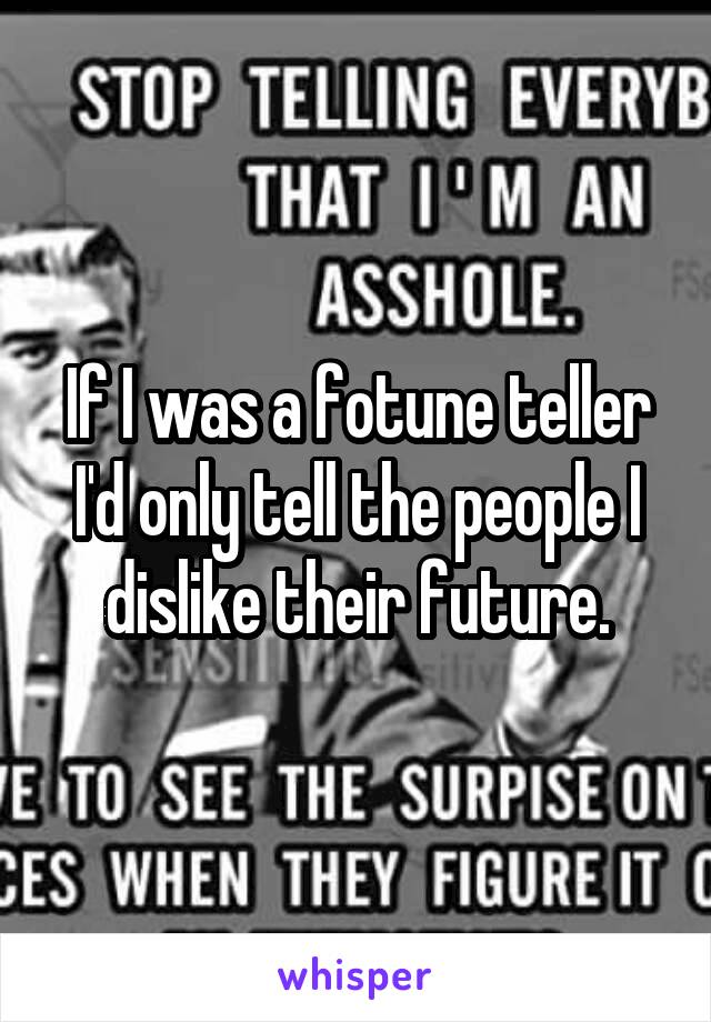 If I was a fotune teller I'd only tell the people I dislike their future.