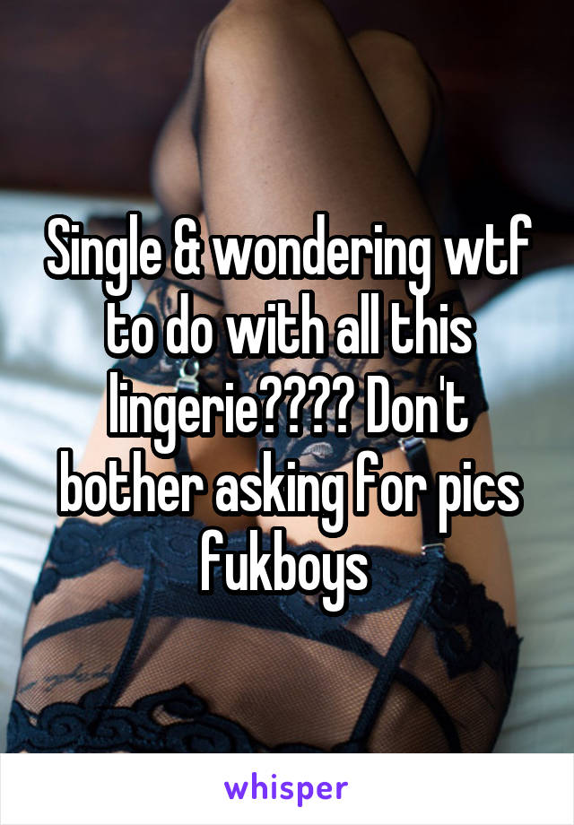 Single & wondering wtf to do with all this lingerie???? Don't bother asking for pics fukboys 