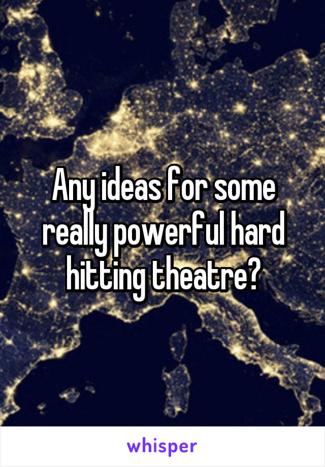 Any ideas for some really powerful hard hitting theatre?