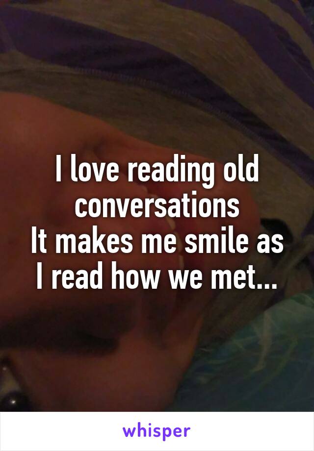 I love reading old conversations
It makes me smile as I read how we met...