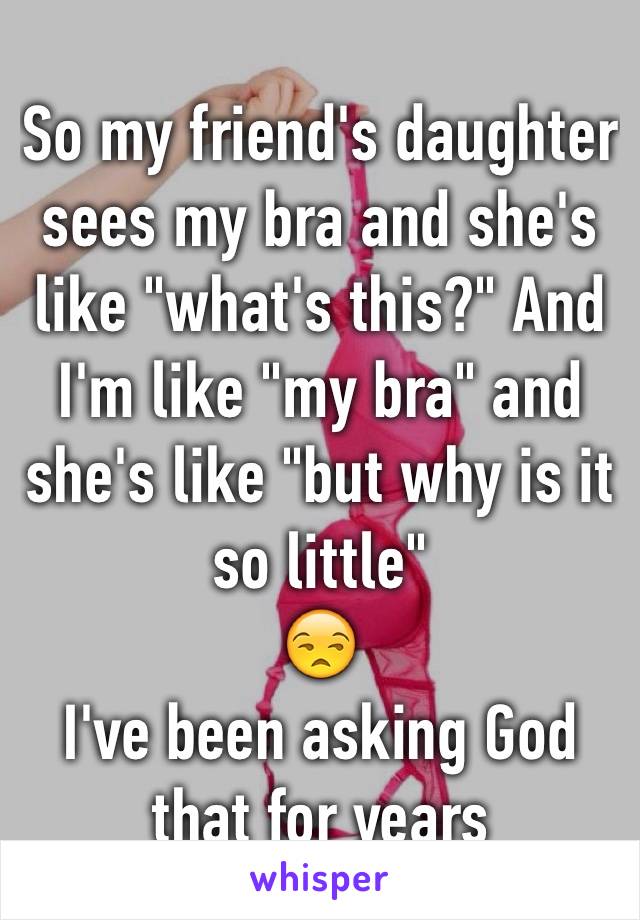 So my friend's daughter sees my bra and she's like "what's this?" And I'm like "my bra" and she's like "but why is it so little"
😒
I've been asking God that for years 