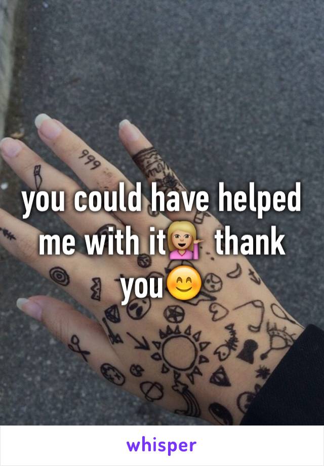 you could have helped me with it💁🏼 thank you😊