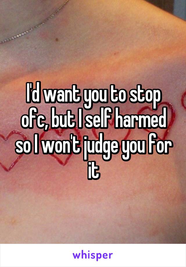 I'd want you to stop ofc, but I self harmed so I won't judge you for it