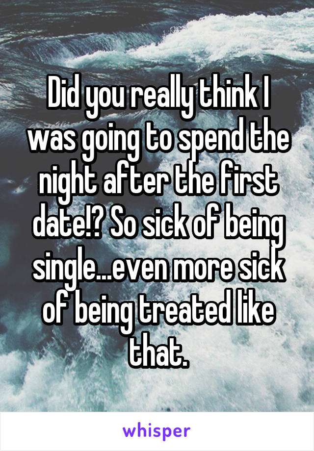 Did you really think I was going to spend the night after the first date!? So sick of being single...even more sick of being treated like that.