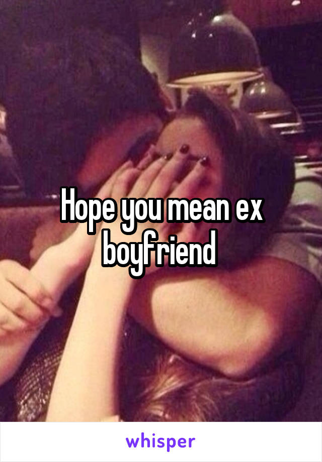 Hope you mean ex boyfriend 