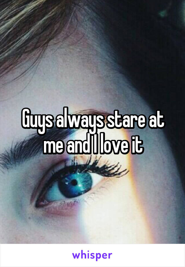 Guys always stare at me and I love it