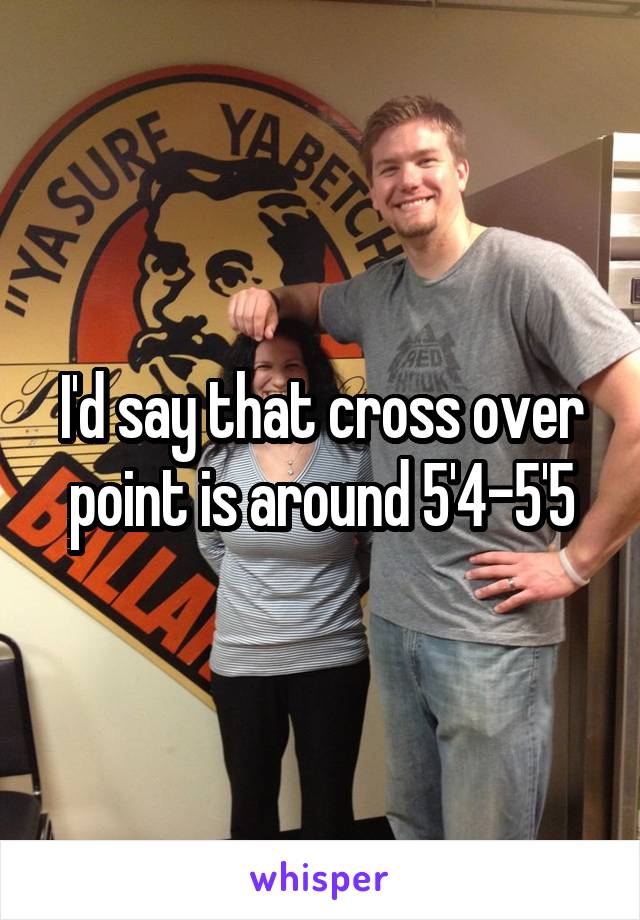 I'd say that cross over point is around 5'4-5'5