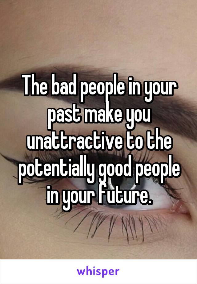 The bad people in your past make you unattractive to the potentially good people in your future.