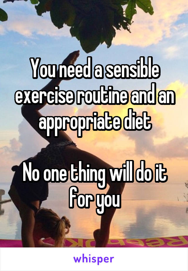 You need a sensible exercise routine and an appropriate diet

No one thing will do it for you