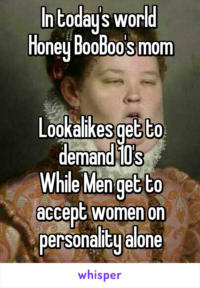 In today's world 
Honey BooBoo's mom


Lookalikes get to demand 10's
While Men get to accept women on personality alone
